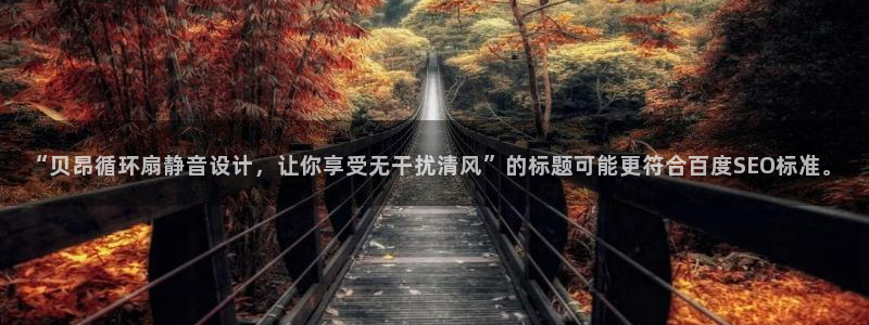 凯发登录网址：“贝昂循环扇静音设计，让你享受无干扰清风”的标题可能更符合百度SEO标准。